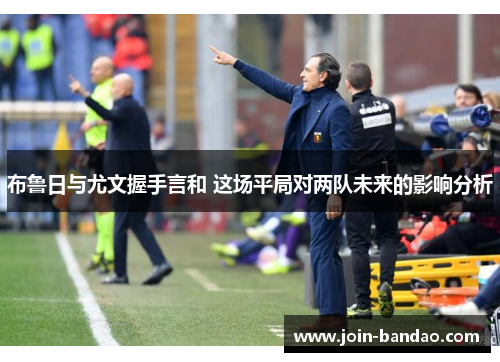 布鲁日与尤文握手言和 这场平局对两队未来的影响分析