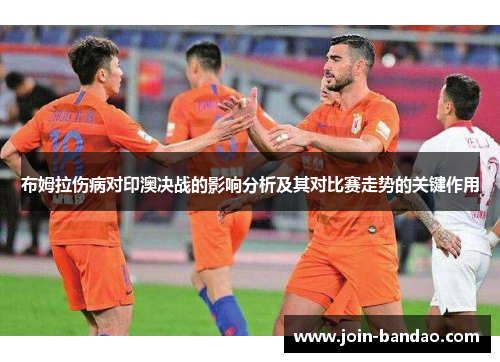 布姆拉伤病对印澳决战的影响分析及其对比赛走势的关键作用