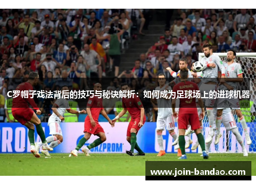 C罗帽子戏法背后的技巧与秘诀解析：如何成为足球场上的进球机器