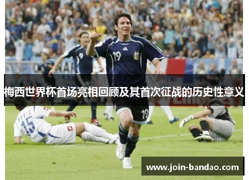 梅西世界杯首场亮相回顾及其首次征战的历史性意义
