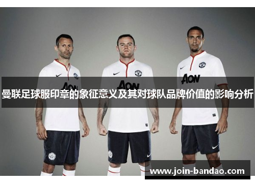 曼联足球服印章的象征意义及其对球队品牌价值的影响分析