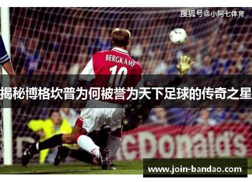 揭秘博格坎普为何被誉为天下足球的传奇之星 揭秘博格坎普为何被誉为天下足球的传奇之星