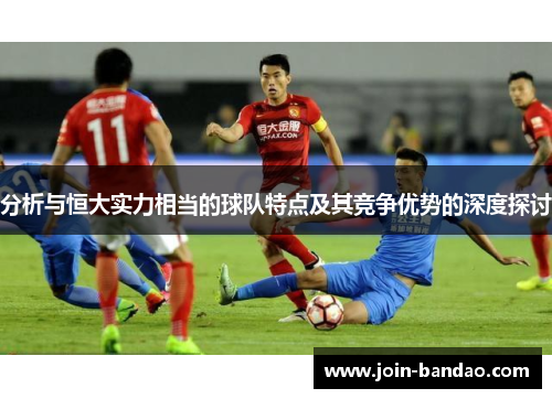 分析与恒大实力相当的球队特点及其竞争优势的深度探讨