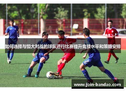 如何选择与恒大对战的球队进行比赛提升竞技水平和策略安排 如何选择与恒大对战的球队进行比赛提升竞技水平和策略安排