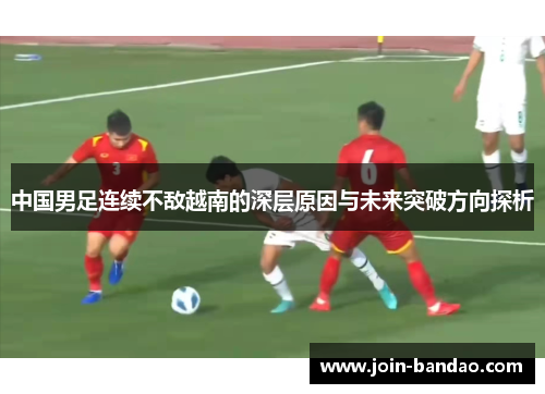 中国男足连续不敌越南的深层原因与未来突破方向探析