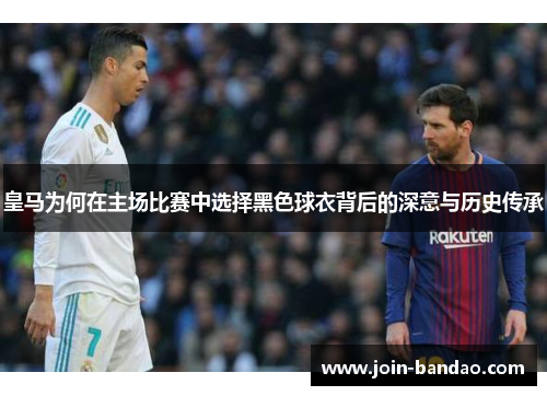 皇马为何在主场比赛中选择黑色球衣背后的深意与历史传承