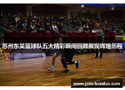 苏州东吴篮球队五大精彩瞬间回顾展现辉煌历程
