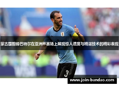 蒙古国前锋巴特尔在亚洲杯赛场上展现惊人速度与精湛技术的精彩表现