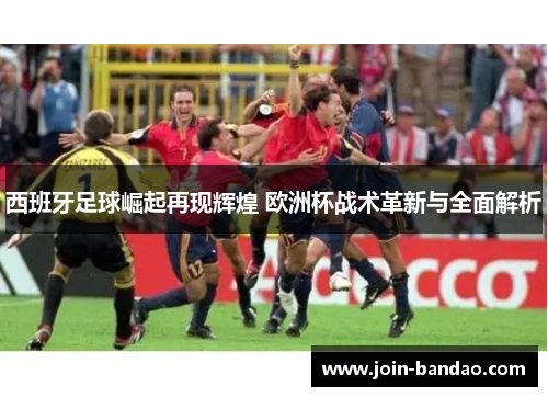西班牙足球崛起再现辉煌 欧洲杯战术革新与全面解析