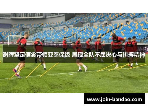 谢晖坚定信念带领亚泰保级 展现全队不屈决心与拼搏精神