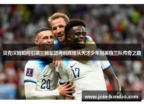 贝克汉姆如何引领三狮军团再创辉煌从天才少年到英格兰队传奇之路