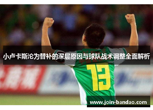 小卢卡斯沦为替补的深层原因与球队战术调整全面解析 小卢卡斯沦为替补的深层原因与球队战术调整全面解析