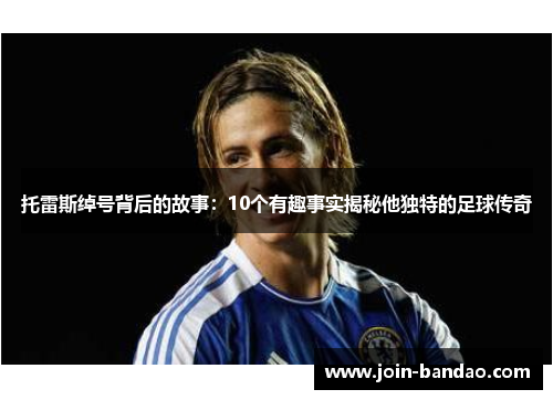 托雷斯绰号背后的故事:10个有趣事实揭秘他独特的足球传奇 托雷斯绰号背后的故事:10个有趣事实揭秘他独特的足球传奇