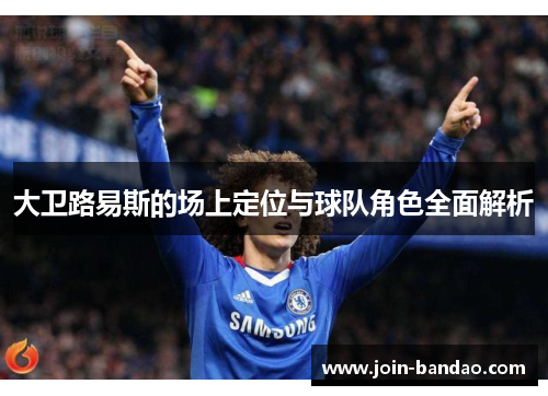 大卫路易斯的场上定位与球队角色全面解析 大卫路易斯的场上定位与球队角色全面解析