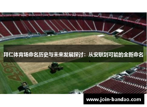 拜仁体育场命名历史与未来发展探讨:从安联到可能的全新命名 拜仁体育场命名历史与未来发展探讨:从安联到可能的全新命名